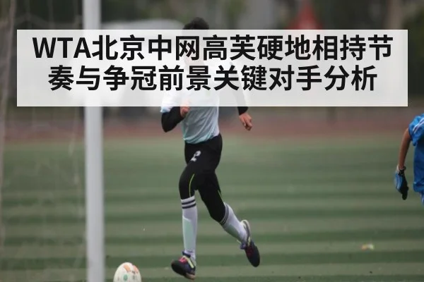 WTA北京中网高芙硬地相持节奏与争冠前景关键对手分析