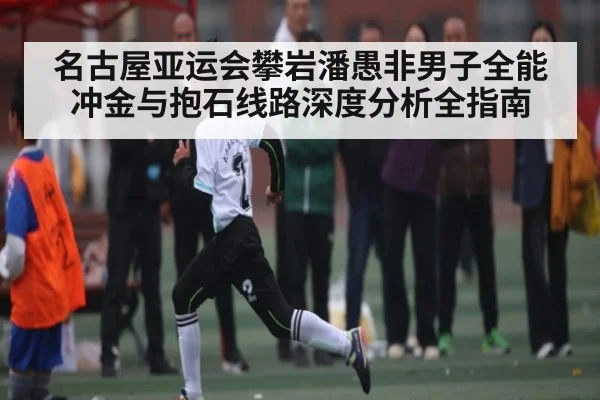 名古屋亚运会攀岩潘愚非男子全能冲金与抱石线路深度分析全指南 - hth