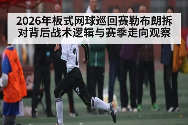 2026年板式网球巡回赛勒布朗拆对背后战术逻辑与赛季走向观察 | hth