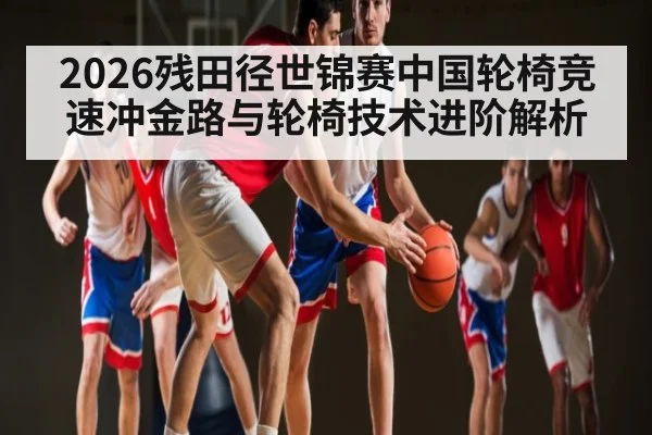 2026残田径世锦赛中国轮椅竞速冲金路与轮椅技术进阶解析