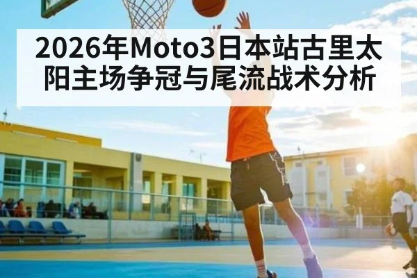 2026年Moto3日本站古里太阳主场争冠与尾流战术分析 | hth
