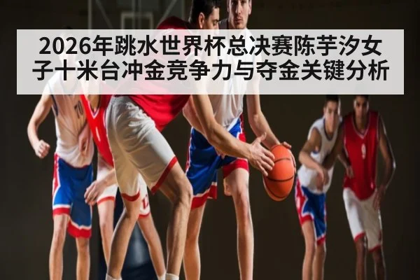 2026年跳水世界杯总决赛陈芋汐女子十米台冲金竞争力与夺金关键分析 | hth